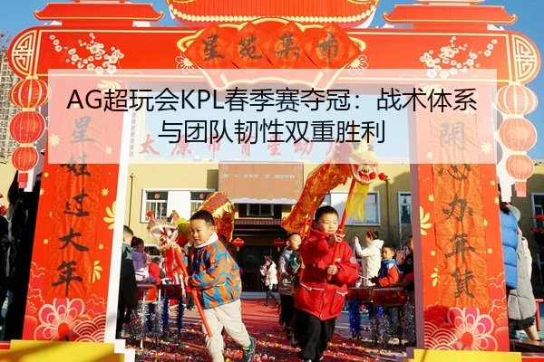 AG超玩会KPL春季赛夺冠：战术体系与团队韧性双重胜利