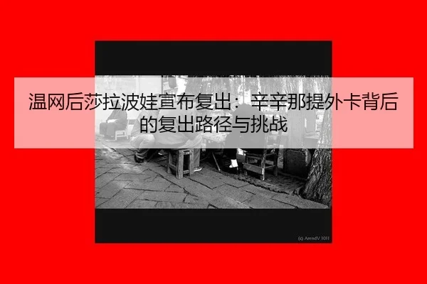 温网后莎拉波娃宣布复出：辛辛那提外卡背后的复出路径与挑战